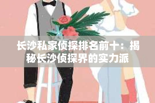 长沙私家侦探排名前十：揭秘长沙侦探界的实力派