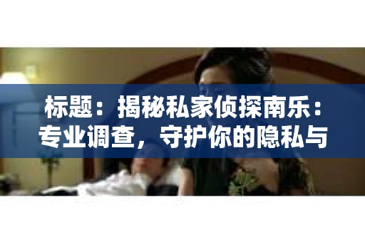 标题：揭秘私家侦探南乐：专业调查，守护你的隐私与权益