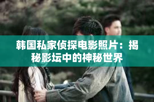 韩国私家侦探电影照片：揭秘影坛中的神秘世界