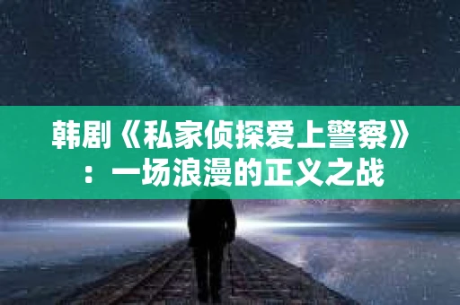 韩剧《私家侦探爱上警察》：一场浪漫的正义之战