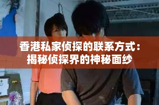 香港私家侦探的联系方式:揭秘侦探界的神秘面纱 香港私家侦探的联系方式:揭秘侦探界的神秘面纱