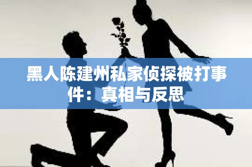 黑人陈建州私家侦探被打事件：真相与反思