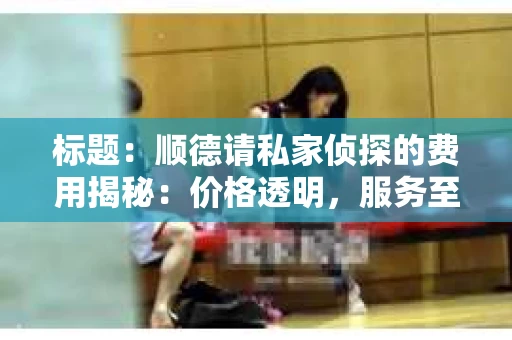 标题：顺德请私家侦探的费用揭秘：价格透明，服务至上