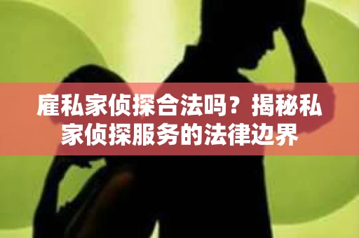雇私家侦探合法吗？揭秘私家侦探服务的法律边界