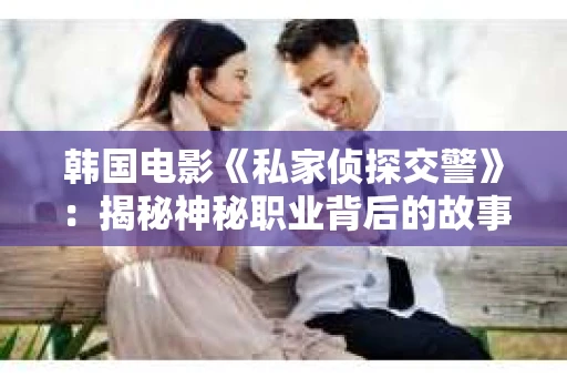 韩国电影《私家侦探交警》：揭秘神秘职业背后的故事