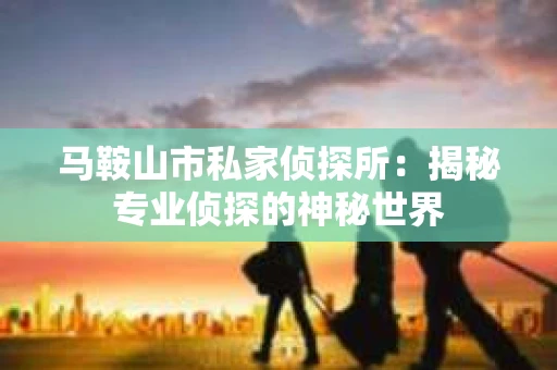 马鞍山市私家侦探所：揭秘专业侦探的神秘世界