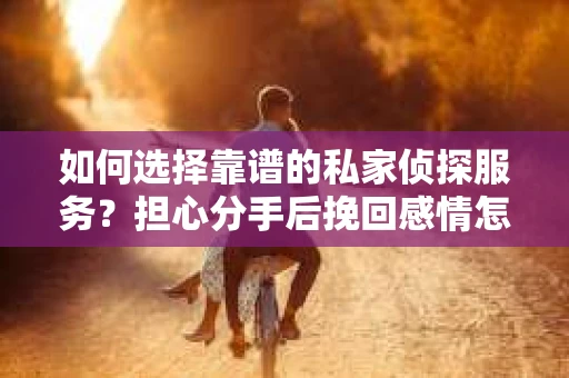 如何选择靠谱的私家侦探服务?担心分手后挽回感情怎么办? 如何选择靠谱的私家侦探服务?担心分手后挽回感情怎么办?