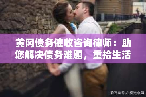 黄冈债务催收咨询律师：助您解决债务难题，重拾生活信心