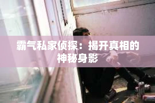 霸气私家侦探：揭开真相的神秘身影