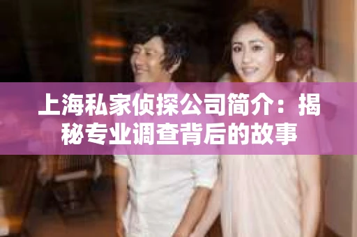 上海私家侦探公司简介：揭秘专业调查背后的故事