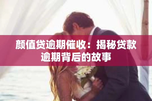 颜值贷逾期催收：揭秘贷款逾期背后的故事