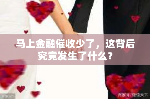 马上金融催收少了，这背后究竟发生了什么？
