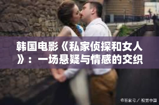 韩国电影《私家侦探和女人》：一场悬疑与情感的交织之旅