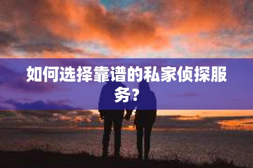 如何选择靠谱的私家侦探服务？