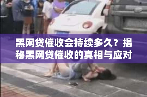 黑网贷催收会持续多久？揭秘黑网贷催收的真相与应对策略