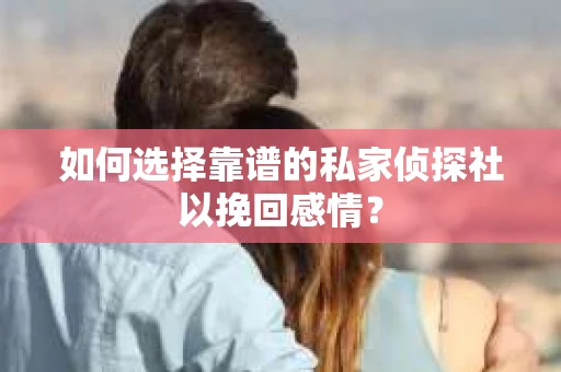 如何选择靠谱的私家侦探社以挽回感情? 如何选择靠谱的私家侦探社以挽回感情?