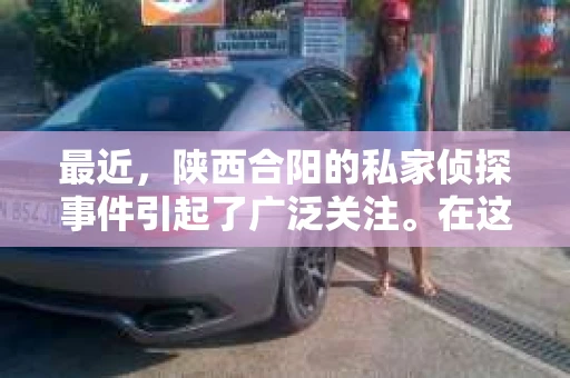 最近，陕西合阳的私家侦探事件引起了广泛关注。在这个信息爆炸的时代，隐私保护显得尤为重要。今天，我们就来聊聊这个事件，看看它背后的一些故事。