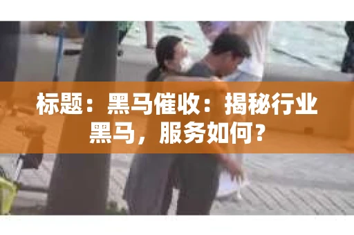 标题：黑马催收：揭秘行业黑马，服务如何？