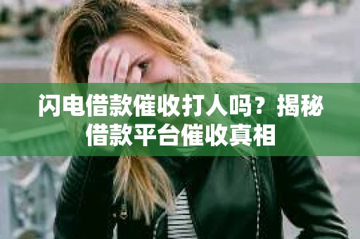 闪电借款催收打人吗？揭秘借款平台催收真相