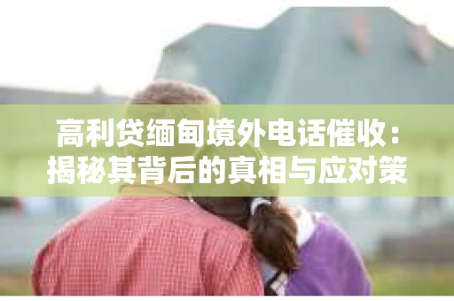 高利贷缅甸境外电话催收：揭秘其背后的真相与应对策略