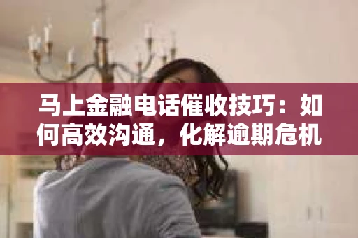 马上金融电话催收技巧：如何高效沟通，化解逾期危机
