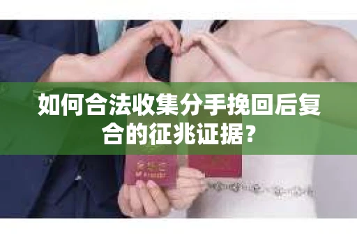 如何合法收集分手挽回后复合的征兆证据? 如何合法收集分手挽回后复合的征兆证据?