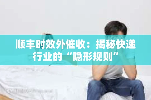 顺丰时效外催收：揭秘快递行业的“隐形规则”