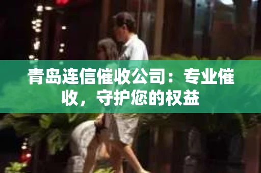 青岛连信催收公司：专业催收，守护您的权益