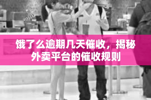 饿了么逾期几天催收，揭秘外卖平台的催收规则
