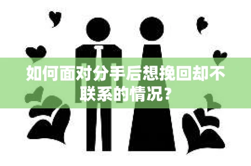 如何面对分手后想挽回却不联系的情况？