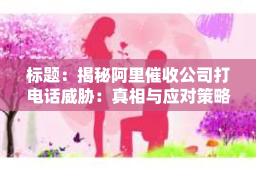 标题：揭秘阿里催收公司打电话威胁：真相与应对策略