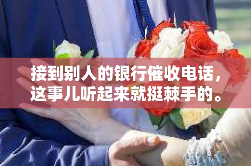 接到别人的银行催收电话，这事儿听起来就挺棘手的。我最近就遇到了这样的事情，所以想和大家聊聊这个话题。首先，你得明白，银行催收电话并不是什么新鲜事儿，但面对这样的电话，我们该如何应对呢？下面，我就从自己的经历出发，和大家分享一下我的看法。