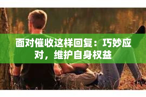 面对催收这样回复：巧妙应对，维护自身权益