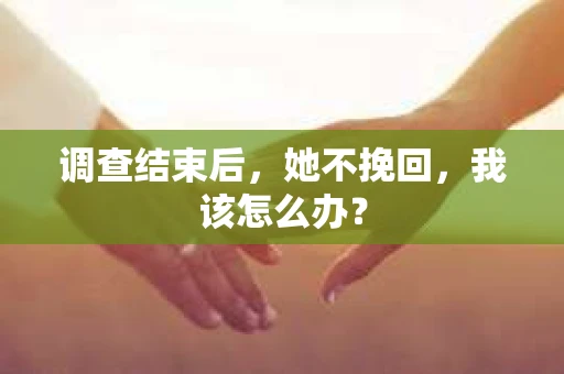 调查结束后，她不挽回，我该怎么办？