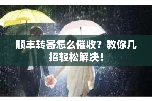 顺丰转寄怎么催收？教你几招轻松解决！