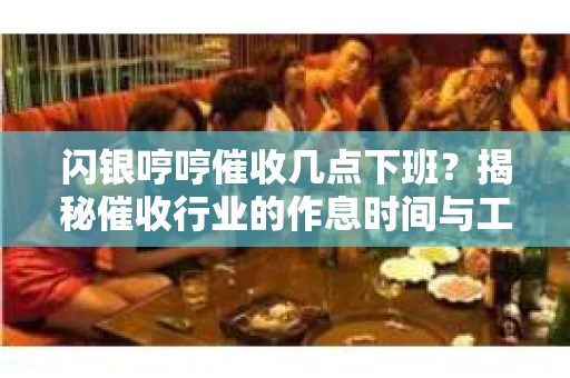 闪银哼哼催收几点下班？揭秘催收行业的作息时间与工作状态