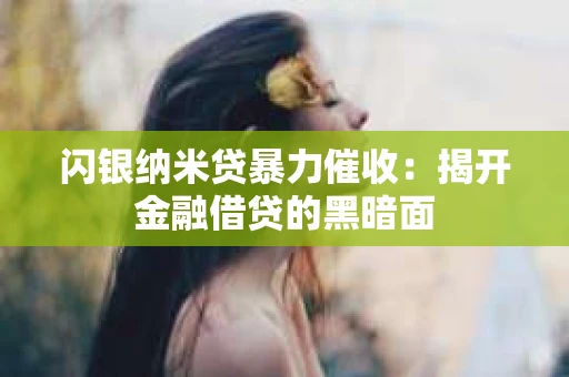 闪银纳米贷暴力催收：揭开金融借贷的黑暗面
