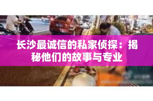 长沙最诚信的私家侦探：揭秘他们的故事与专业