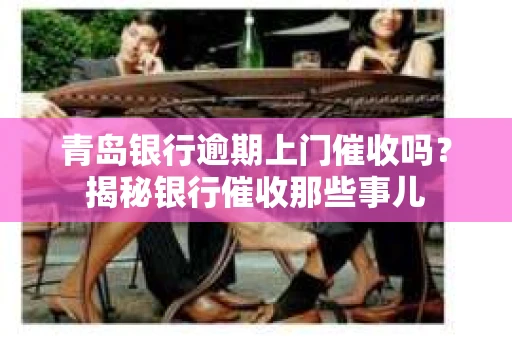 青岛银行逾期上门催收吗？揭秘银行催收那些事儿