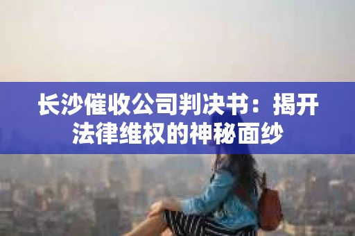 长沙催收公司判决书：揭开法律维权的神秘面纱