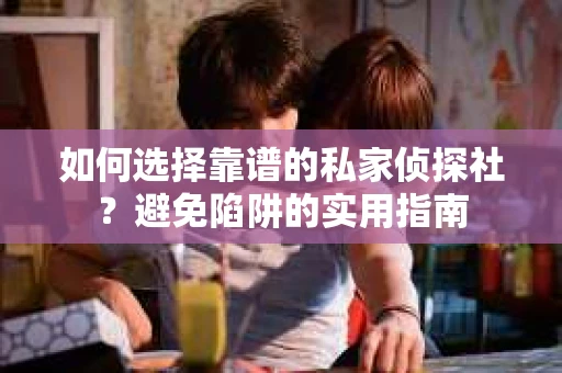 如何选择靠谱的私家侦探社？避免陷阱的实用指南