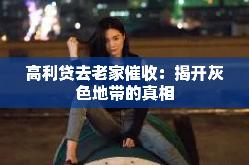 高利贷去老家催收：揭开灰色地带的真相