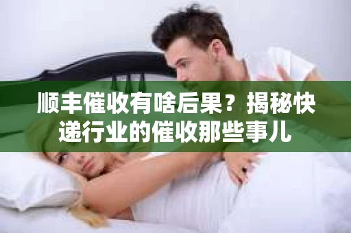 顺丰催收有啥后果？揭秘快递行业的催收那些事儿