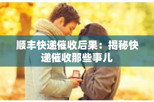 顺丰快递催收后果：揭秘快递催收那些事儿