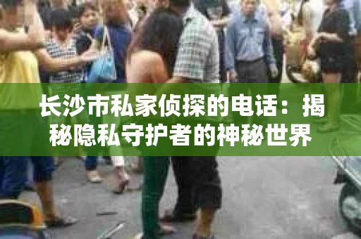 长沙市私家侦探的电话：揭秘隐私守护者的神秘世界