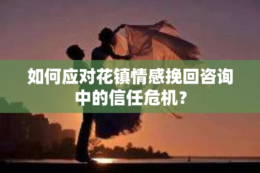 如何应对花镇情感挽回咨询中的信任危机? 如何应对花镇情感挽回咨询中的信任危机?
