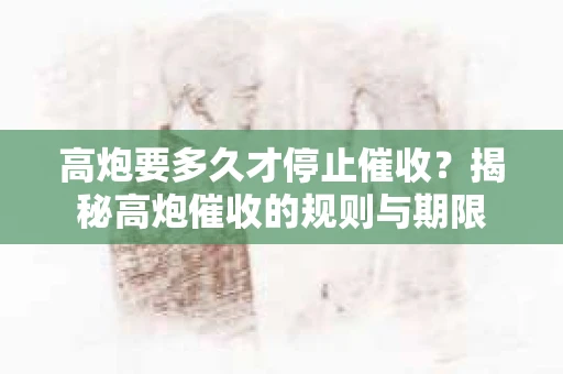 高炮要多久才停止催收?揭秘高炮催收的规则与期限 高炮要多久才停止催收?揭秘高炮催收的规则与期限