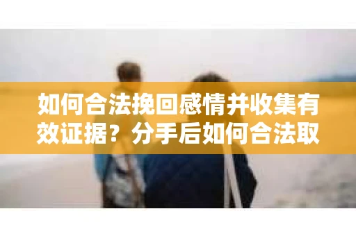 如何合法挽回感情并收集有效证据?分手后如何合法取证 如何合法挽回感情并收集有效证据?分手后如何合法取证