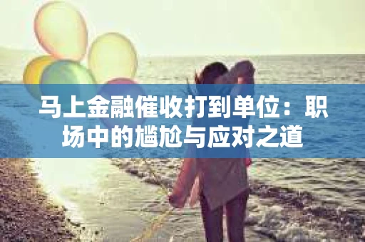马上金融催收打到单位:职场中的尴尬与应对之道 马上金融催收打到单位:职场中的尴尬与应对之道