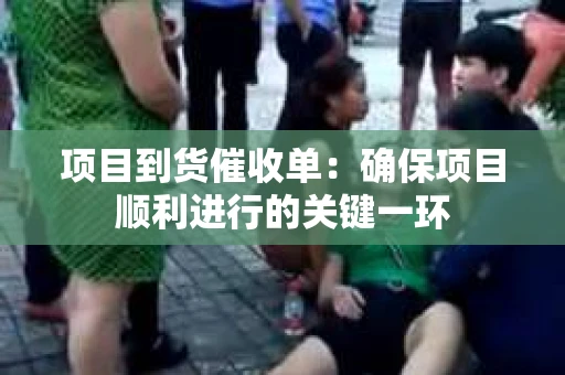 项目到货催收单：确保项目顺利进行的关键一环